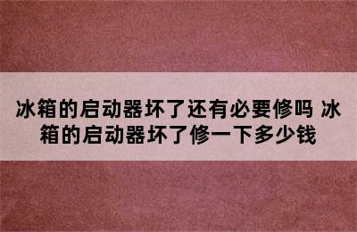 冰箱的启动器坏了还有必要修吗 冰箱的启动器坏了修一下多少钱